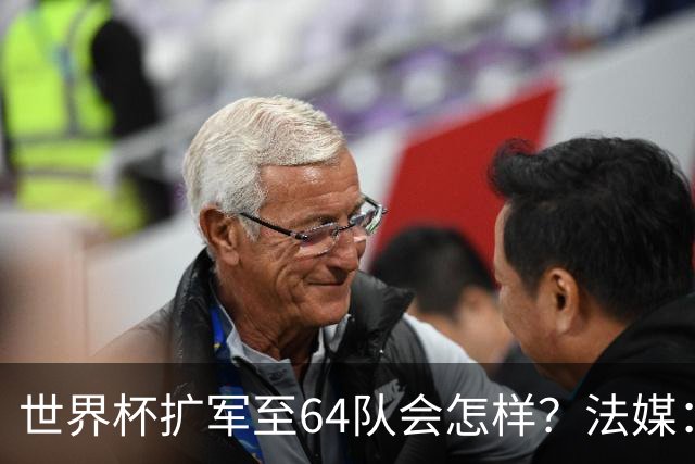 世界杯扩军至64队会怎样？法媒：依然没有中国队