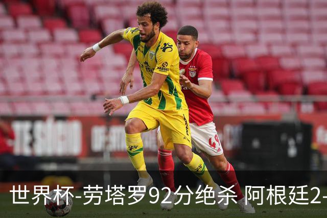 世界杯-劳塔罗92分绝杀 阿根廷2-1逆转英格兰进决赛