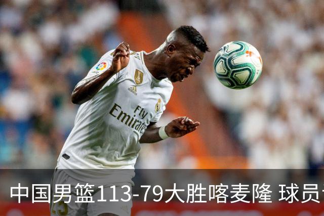 中国男篮113-79大胜喀麦隆 球员评价：8人优秀，4人及格