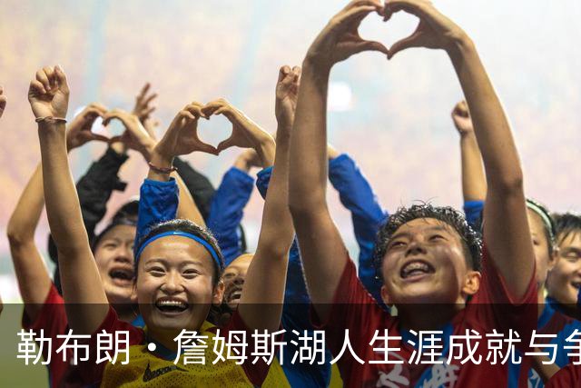 勒布朗·詹姆斯湖人生涯成就与争议并存：冠军荣耀后留下怎样的复杂遗产？