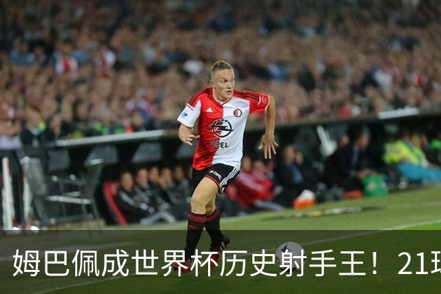 姆巴佩成世界杯历史射手王！21球平梅西，单届9球，56年新高