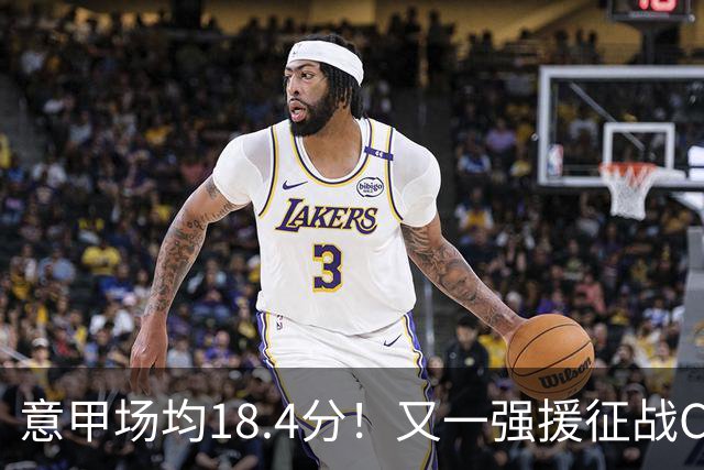 意甲场均18.4分！又一强援征战CBA，补强后卫线，联手强人或冲冠