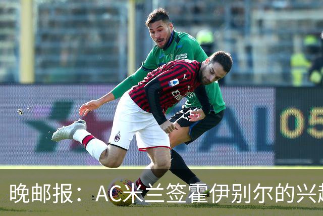 晚邮报：AC米兰签霍伊别尔的兴趣正在升温，转会费预计1500万欧