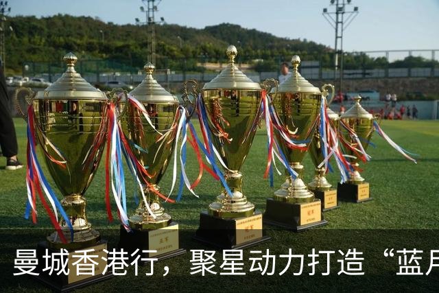 曼城香港行，聚星动力打造“蓝月主场”