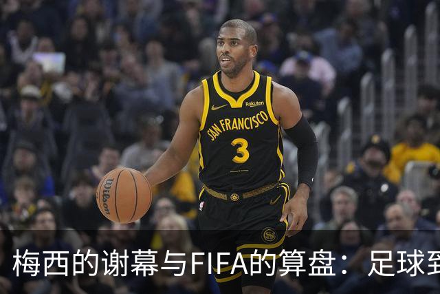 梅西的谢幕与FIFA的算盘：足球到底为谁而踢？
