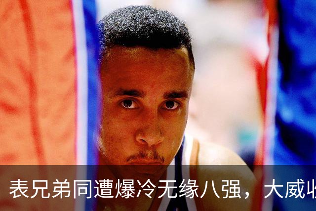 表兄弟同遭爆冷无缘八强，大威收外卡遭质疑，中国五金花战多伦多