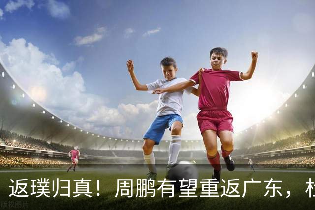 返璞归真！周鹏有望重返广东，杜锋指导“双小”体系正式落幕
