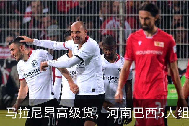 马拉尼昂高级货，河南巴西5人组太凶了 剑指杯赛晋级 纳萨该续约了