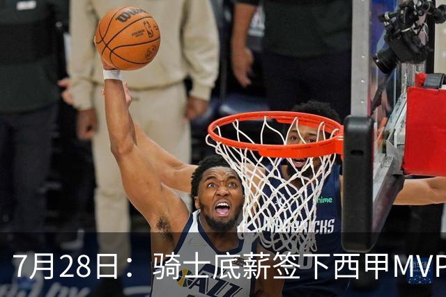 7月28日：骑士底薪签下西甲MVP海佐尼亚！直接退出库明加争夺，湖人成最大赢家