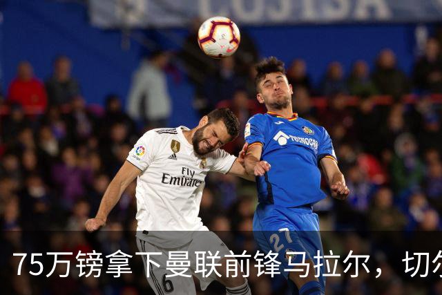 75万镑拿下曼联前锋马拉尔，切尔西女足重聚欧冠冠军教头