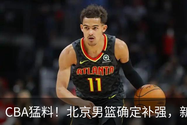 CBA猛料！北京男篮确定补强，新疆接触1米98后卫，浙江官宣新外援